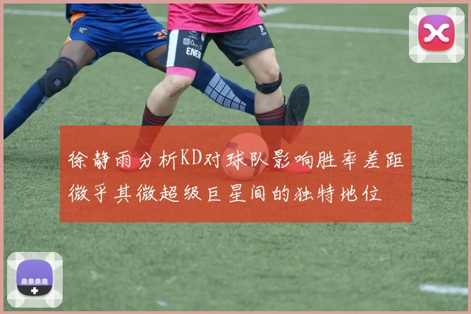 徐静雨分析KD对球队影响胜率差距微乎其微超级巨星间的独特地位
