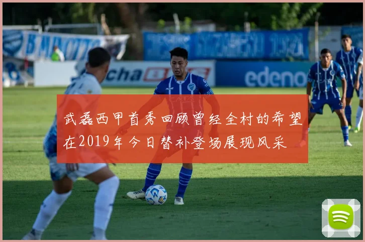 武磊西甲首秀回顾曾经全村的希望在2019年今日替补登场展现风采