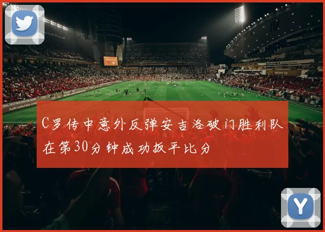 C罗传中意外反弹安吉洛破门胜利队在第30分钟成功扳平比分