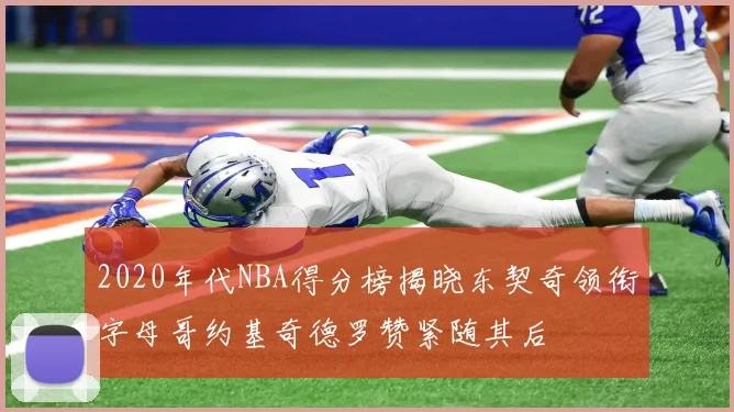 2020年代NBA得分榜揭晓东契奇领衔字母哥约基奇德罗赞紧随其后
