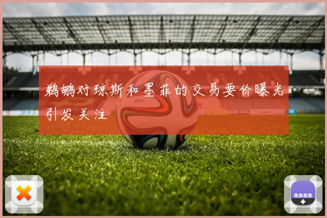 鹈鹕对琼斯和墨菲的交易要价曝光引发关注