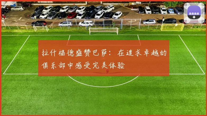 拉什福德盛赞巴萨：在追求卓越的俱乐部中感受完美体验
