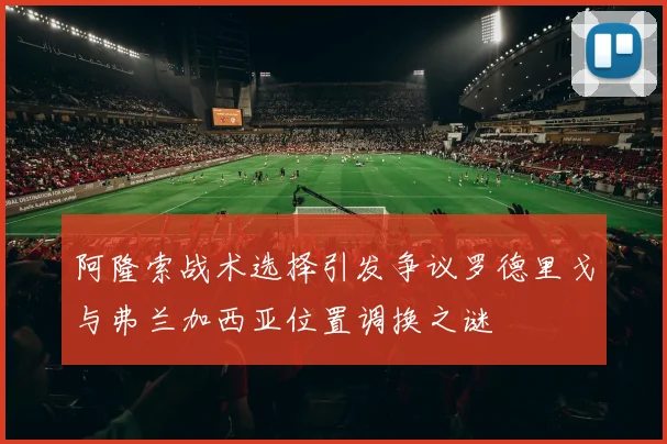 阿隆索战术选择引发争议罗德里戈与弗兰加西亚位置调换之谜