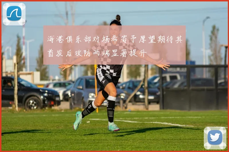 海港俱乐部对杨希寄予厚望期待其首发后攻防两端显著提升