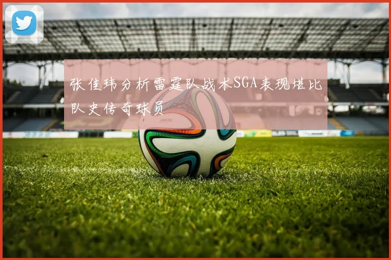 张佳玮分析雷霆队战术SGA表现堪比队史传奇球员