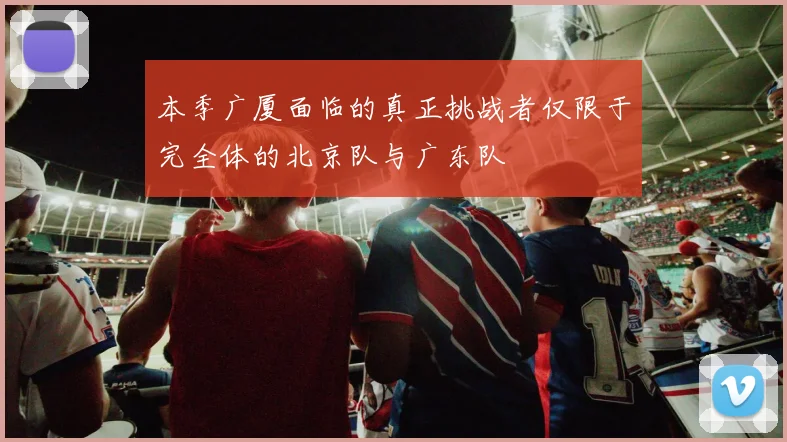本季广厦面临的真正挑战者仅限于完全体的北京队与广东队