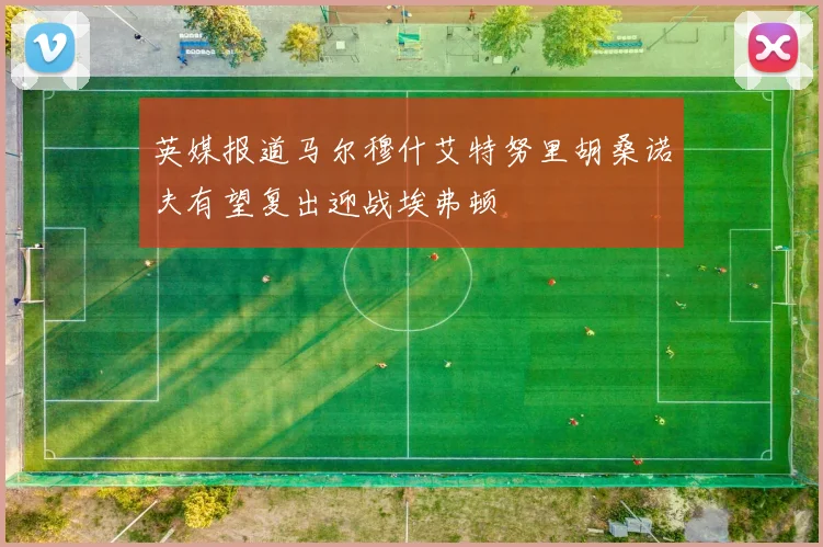 英媒报道马尔穆什艾特努里胡桑诺夫有望复出迎战埃弗顿