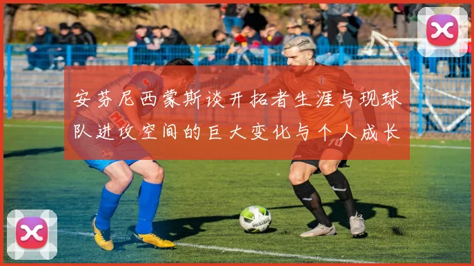 安芬尼西蒙斯谈开拓者生涯与现球队进攻空间的巨大变化与个人成长