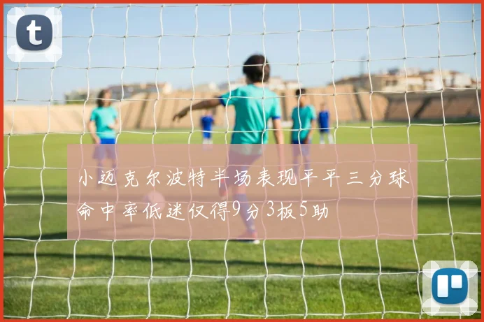 小迈克尔波特半场表现平平三分球命中率低迷仅得9分3板5助