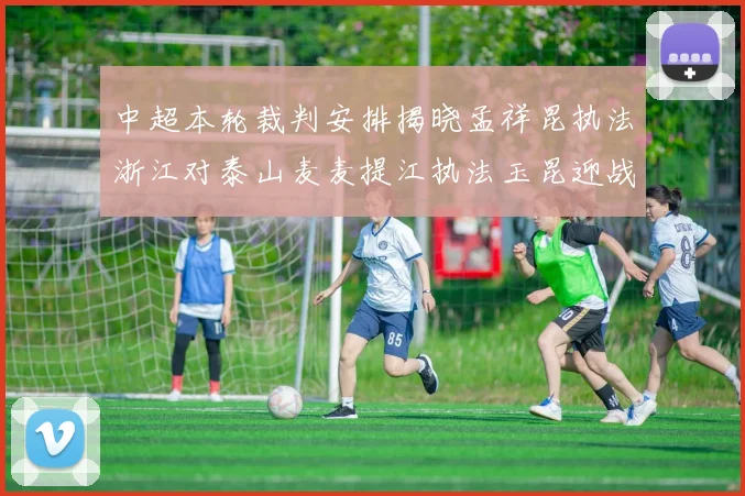 中超本轮裁判安排揭晓孟祥昆执法浙江对泰山麦麦提江执法玉昆迎战津门虎