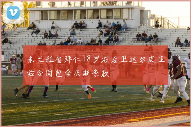 米兰租借拜仁18岁右后卫达尔皮亚兹合同包含买断条款