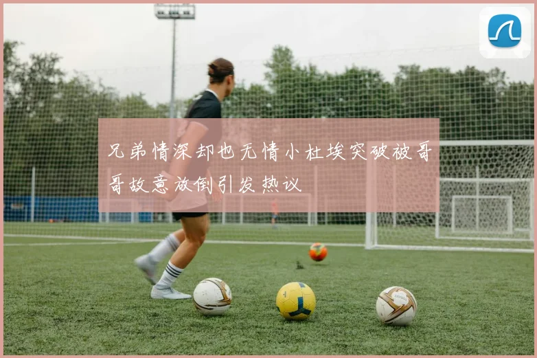 兄弟情深却也无情小杜埃突破被哥哥故意放倒引发热议