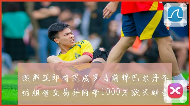 热那亚即将完成罗马前锋巴尔丹齐的租借交易并附带1000万欧买断条款