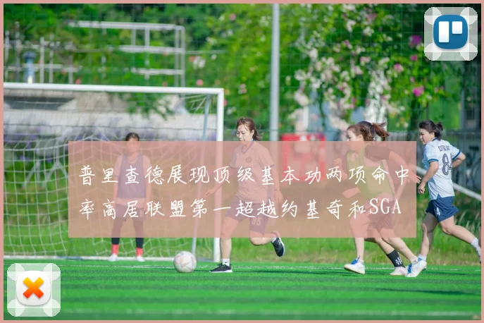 普里查德展现顶级基本功两项命中率高居联盟第一超越约基奇和SGA