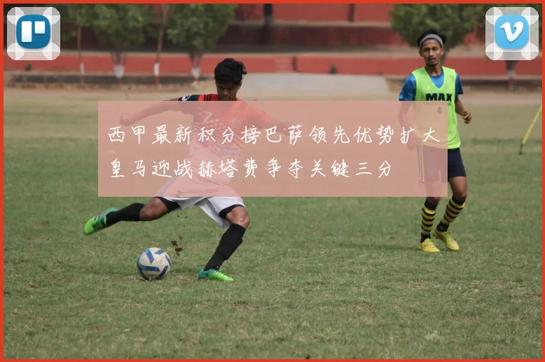 西甲最新积分榜巴萨领先优势扩大皇马迎战赫塔费争夺关键三分