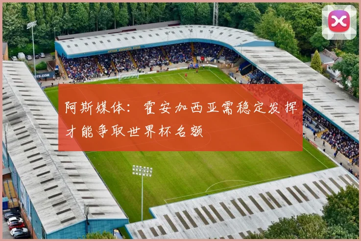 阿斯媒体：霍安加西亚需稳定发挥才能争取世界杯名额