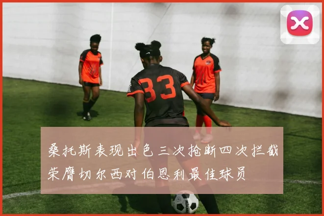 桑托斯表现出色三次抢断四次拦截荣膺切尔西对伯恩利最佳球员