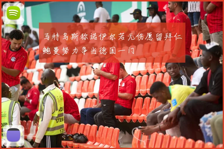 马特乌斯称诺伊尔若无伤愿留拜仁鲍曼努力争当德国一门