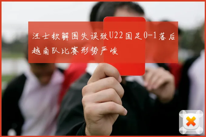 汪士钦解围失误致U22国足0-1落后越南队比赛形势严峻