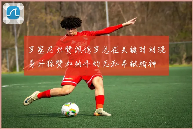 罗塞尼尔赞佩德罗总在关键时刻现身并称赞加纳乔的无私奉献精神