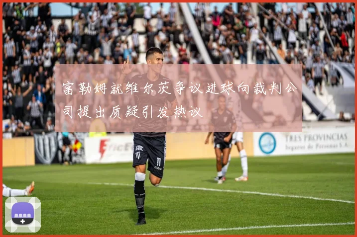 富勒姆就维尔茨争议进球向裁判公司提出质疑引发热议