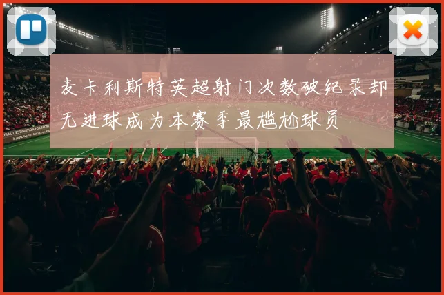 麦卡利斯特英超射门次数破纪录却无进球成为本赛季最尴尬球员
