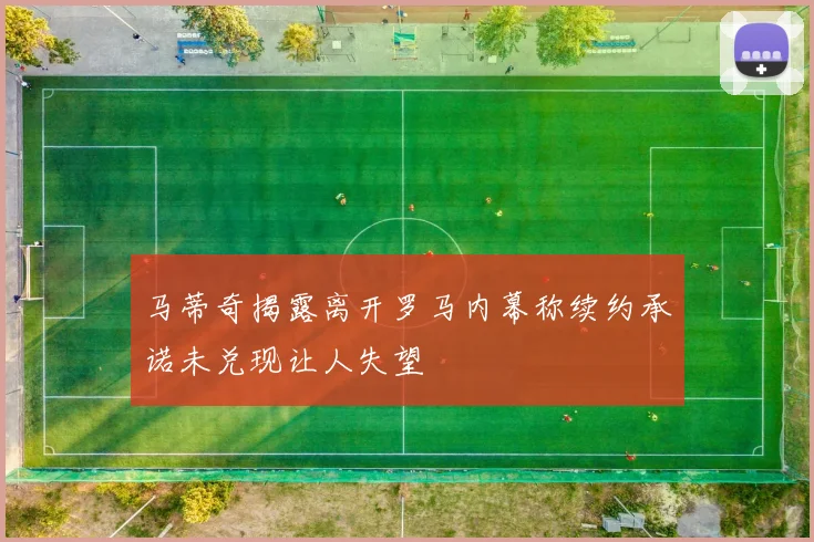 马蒂奇揭露离开罗马内幕称续约承诺未兑现让人失望