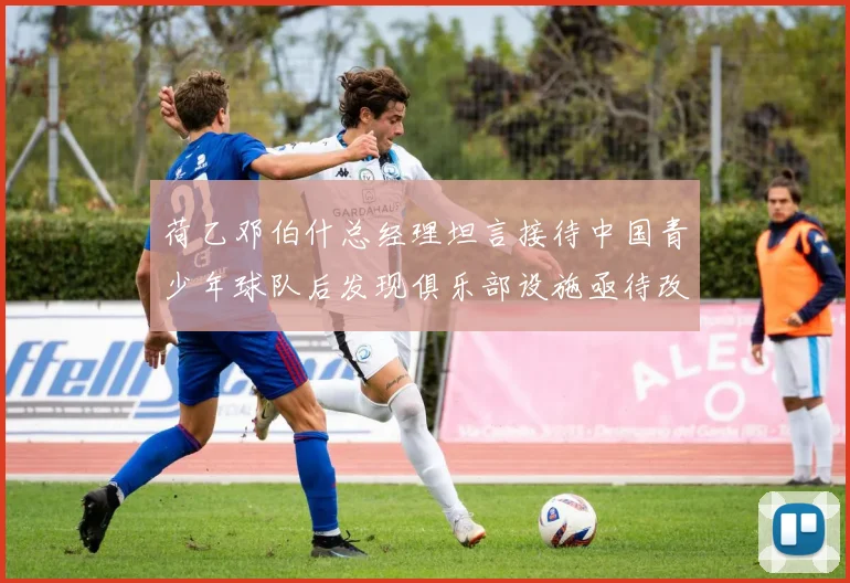 荷乙邓伯什总经理坦言接待中国青少年球队后发现俱乐部设施亟待改善