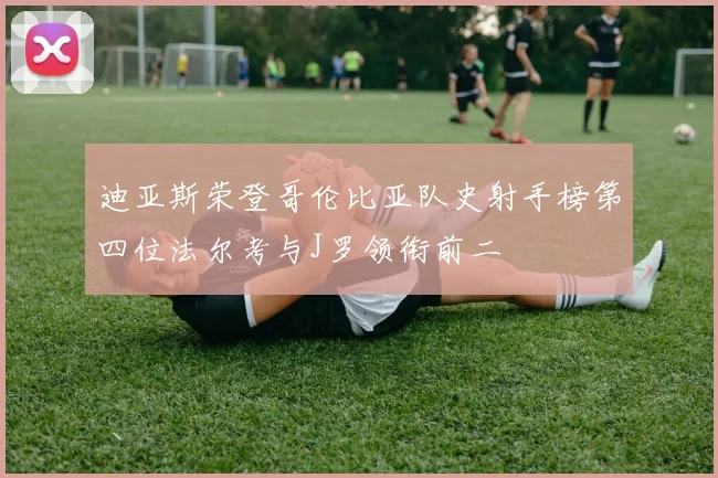 迪亚斯荣登哥伦比亚队史射手榜第四位法尔考与J罗领衔前二