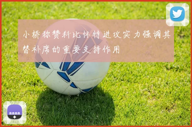 小桥称赞科比怀特进攻实力强调其替补席的重要支持作用