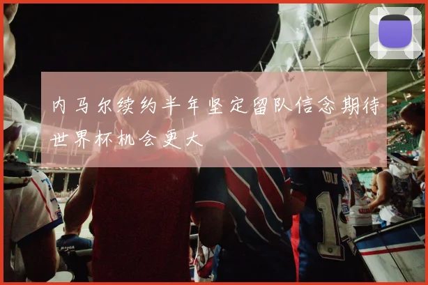 内马尔续约半年坚定留队信念期待世界杯机会更大