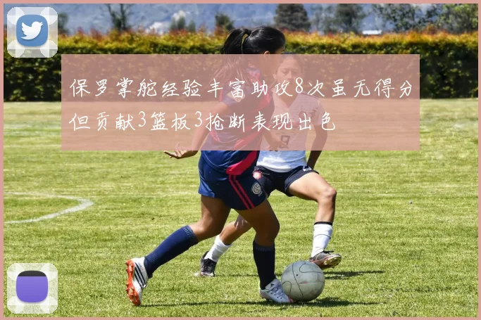 保罗掌舵经验丰富助攻8次虽无得分但贡献3篮板3抢断表现出色