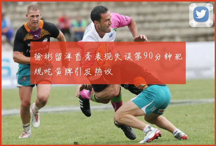 徐彬留洋首秀表现失误第90分钟犯规吃黄牌引发热议