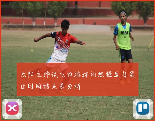 太阳主帅谈杰伦格林训练强度与复出时间的关系分析