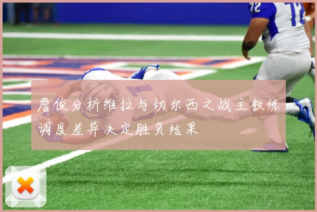 詹俊分析维拉与切尔西之战主教练调度差异决定胜负结果